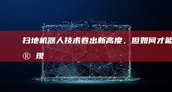 扫地机器人技术「卷」出新高度，但如何才能实现真正的「解放双手」？